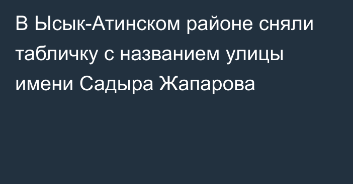 В Ысык-Атинском районе сняли табличку с названием улицы имени Садыра Жапарова