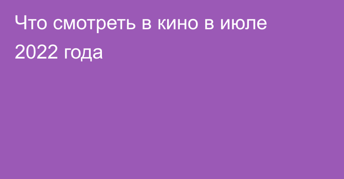 Что смотреть в кино в июле 2022 года