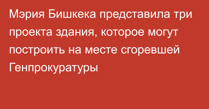 Мэрия Бишкека представила три проекта здания, которое могут построить на месте сгоревшей Генпрокуратуры