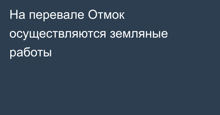 На перевале Отмок осуществляются земляные  работы