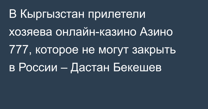 В Кыргызстан прилетели хозяева онлайн-казино Азино 777, которое не могут закрыть в России – Дастан Бекешев