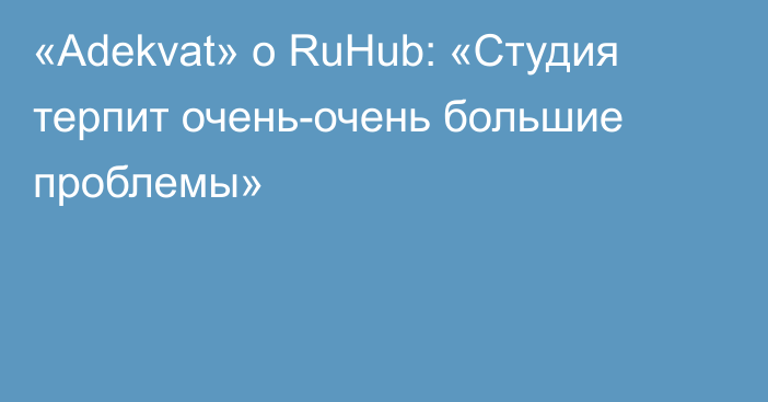 «Adekvat» о RuHub: «Студия терпит очень-очень большие проблемы»