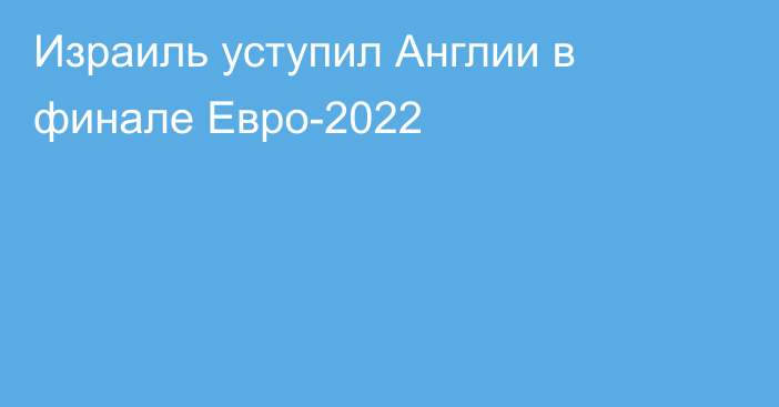 Израиль уступил Англии в финале Евро-2022