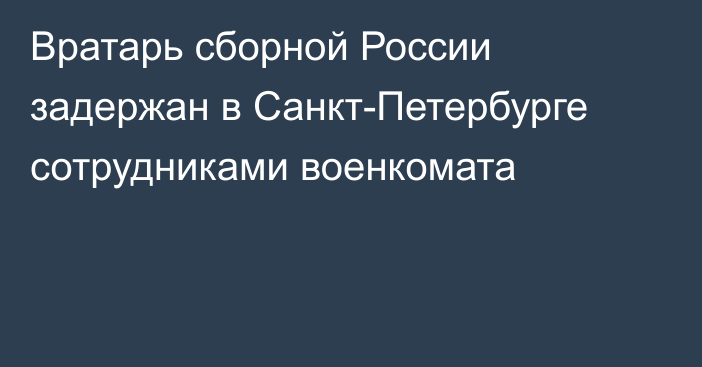 Вратарь сборной России задержан в Санкт-Петербурге сотрудниками военкомата