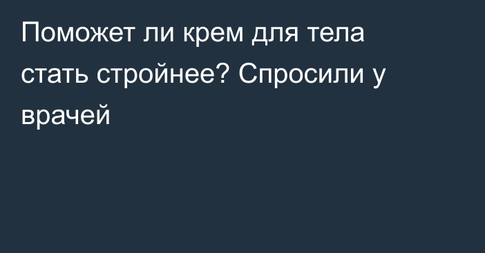 Поможет ли крем для тела стать стройнее? Спросили у врачей