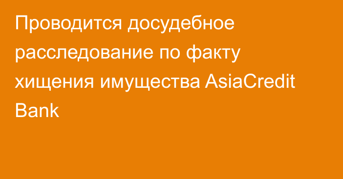 Проводится досудебное расследование по факту хищения имущества AsiaCredit Bank