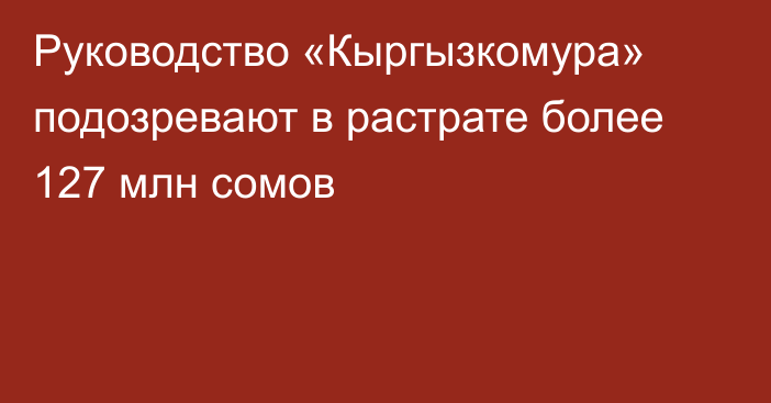 Руководство «Кыргызкомура» подозревают в растрате более 127 млн сомов