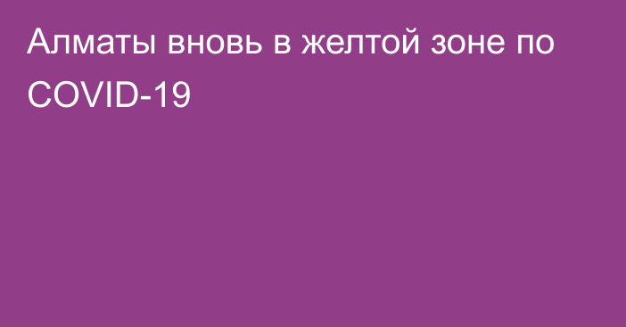 Алматы вновь в желтой зоне по COVID-19