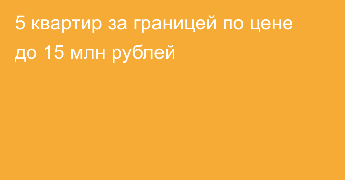 5 квартир за границей по цене до 15 млн рублей