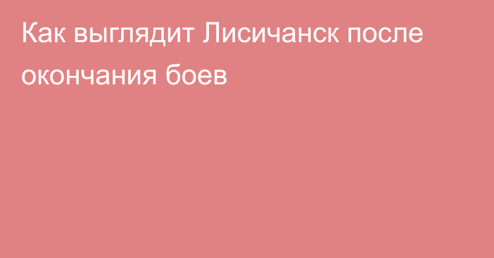 Как выглядит Лисичанск после окончания боев