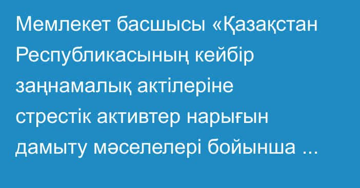 Мемлекет басшысы «Қазақстан Республикасының кейбір заңнамалық актілеріне стрестік активтер нарығын дамыту мәселелері бойынша өзгерістер мен толықтырулар енгізу туралы» Қазақстан Республикасының Заңына қол қойды