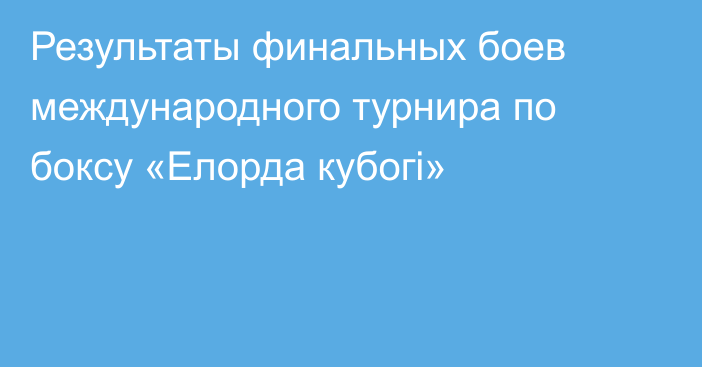 Результаты финальных боев международного турнира по боксу «Елорда кубогі»