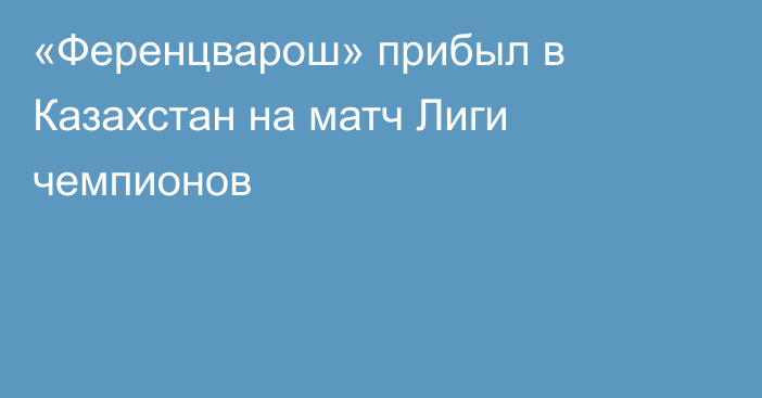 «Ференцварош» прибыл в Казахстан на матч Лиги чемпионов