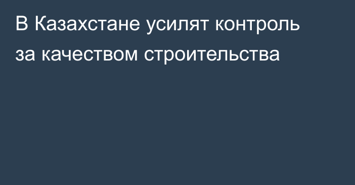 В Казахстане усилят контроль за качеством строительства