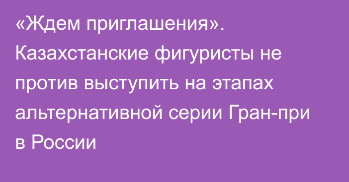 «Ждем приглашения». Казахстанские фигуристы не против выступить на этапах альтернативной серии Гран-при в России