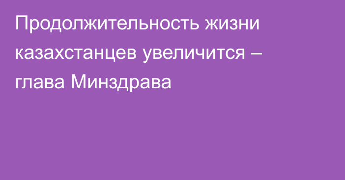 Продолжительность жизни казахстанцев увеличится – глава Минздрава