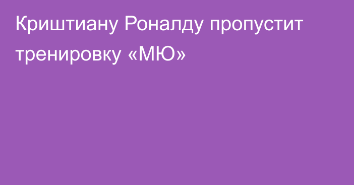 Криштиану Роналду пропустит тренировку «МЮ»