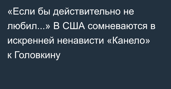 «Если бы действительно не любил...» В США сомневаются в искренней ненависти «Канело» к Головкину