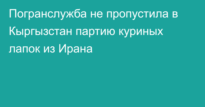 Погранслужба не пропустила в Кыргызстан партию куриных лапок из Ирана