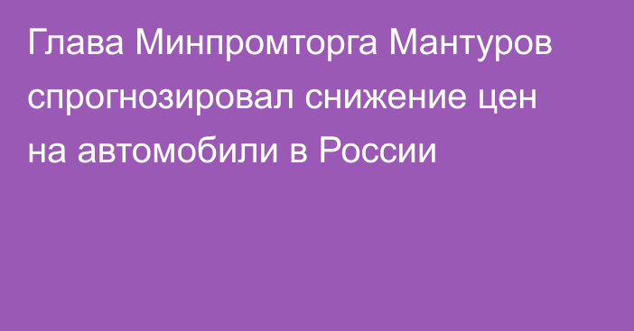 Глава Минпромторга Мантуров спрогнозировал снижение цен на автомобили в России