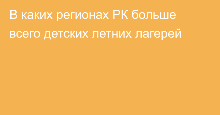 В каких регионах РК больше всего детских летних лагерей