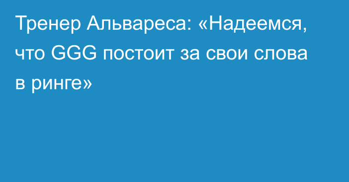 Тренер Альвареса: «Надеемся, что GGG постоит за свои слова в ринге»