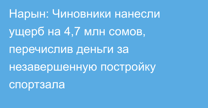 Нарын: Чиновники нанесли ущерб на 4,7 млн сомов, перечислив деньги за незавершенную постройку спортзала