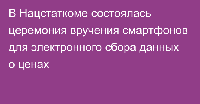 В Нацстаткоме состоялась церемония вручения смартфонов для электронного сбора данных о ценах