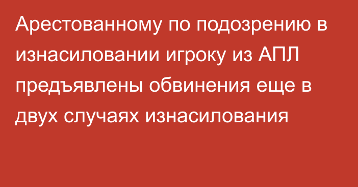 Арестованному по подозрению в изнасиловании игроку из АПЛ предъявлены обвинения еще в двух случаях изнасилования