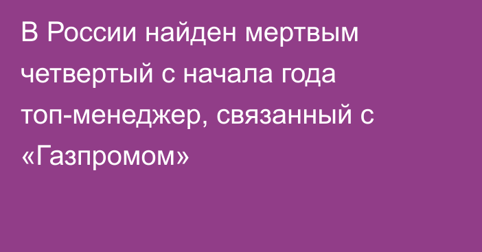 В России найден мертвым четвертый с начала года топ-менеджер, связанный с «Газпромом»