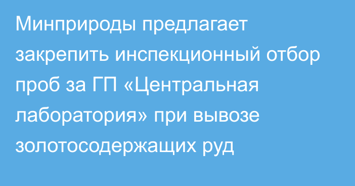 Минприроды предлагает закрепить инспекционный отбор проб за ГП «Центральная лаборатория» при вывозе золотосодержащих руд