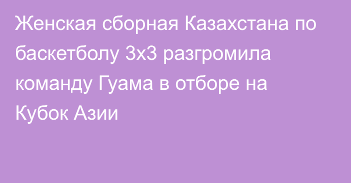 Женская сборная Казахстана по баскетболу 3х3 разгромила команду Гуама в отборе на Кубок Азии