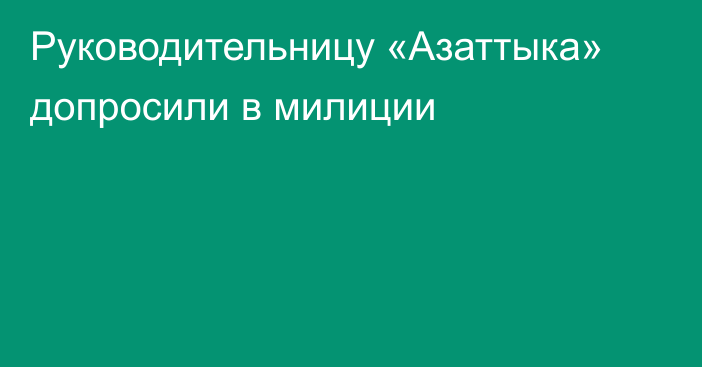 Руководительницу «Азаттыка» допросили в милиции