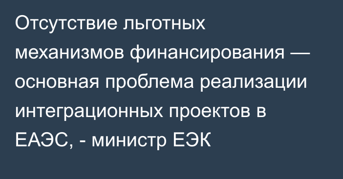 Отсутствие льготных механизмов финансирования — основная проблема реализации интеграционных проектов в ЕАЭС, - министр ЕЭК