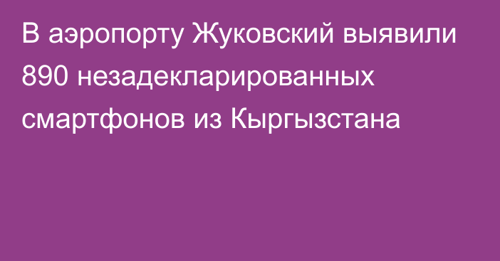 В аэропорту Жуковский выявили 890 незадекларированных смартфонов из Кыргызстана