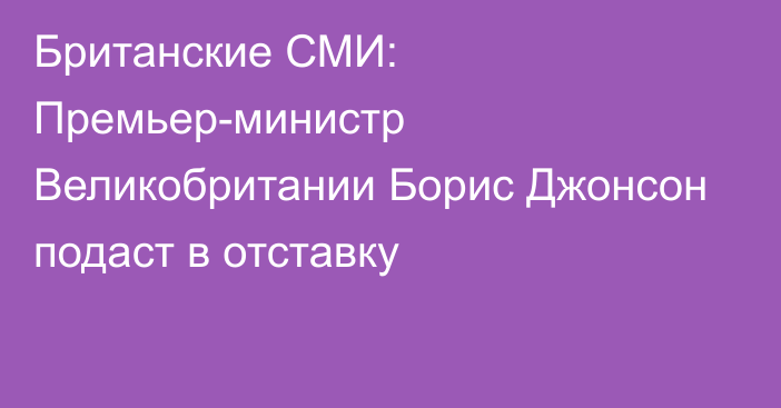 Британские СМИ: Премьер-министр Великобритании Борис Джонсон подаст в отставку