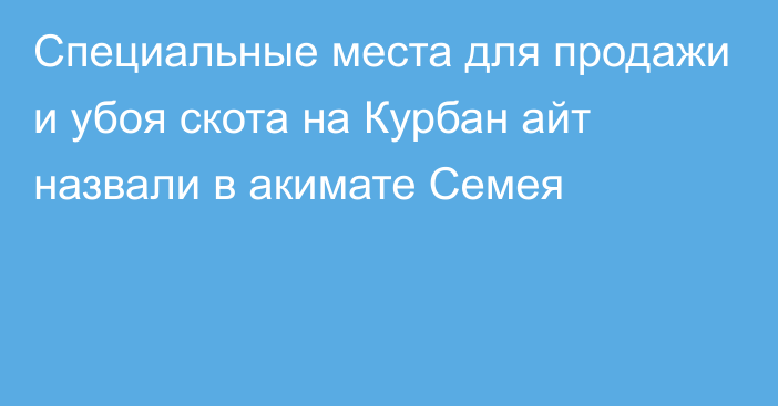 Специальные места для продажи и убоя скота на Курбан айт назвали в акимате Семея