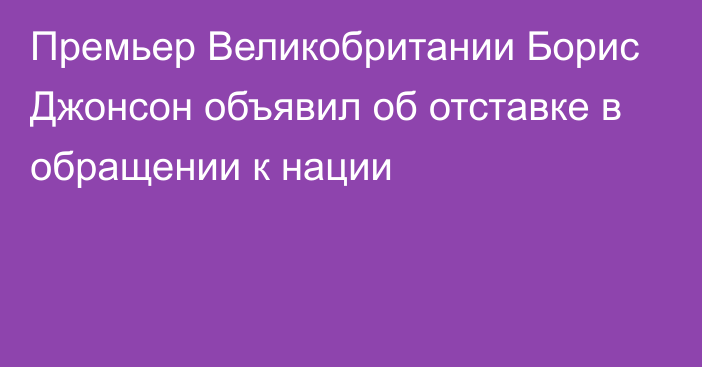 Премьер Великобритании Борис Джонсон объявил об отставке в обращении к нации