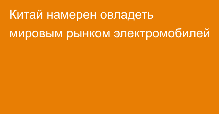 Китай намерен овладеть мировым рынком электромобилей