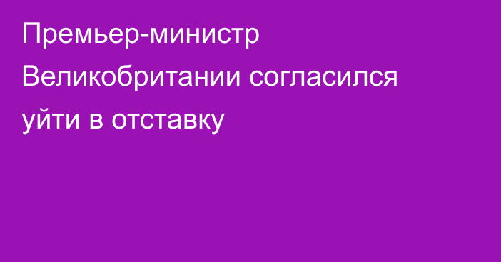 Премьер-министр Великобритании согласился уйти в отставку