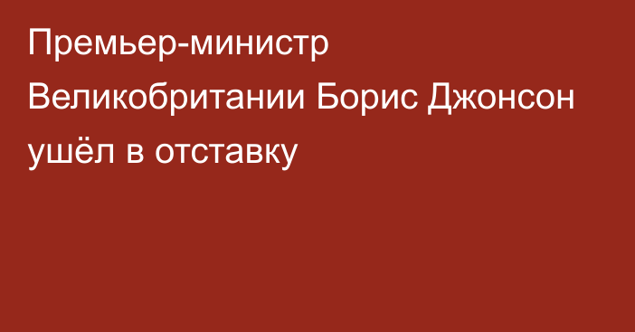 Премьер-министр Великобритании Борис Джонсон ушёл в отставку