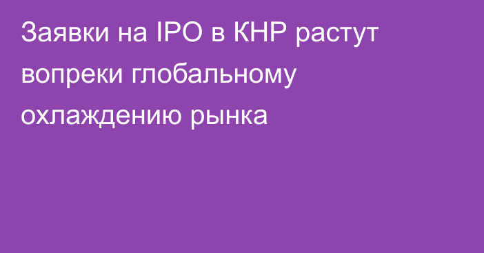 Заявки на IPO в КНР растут вопреки глобальному охлаждению рынка