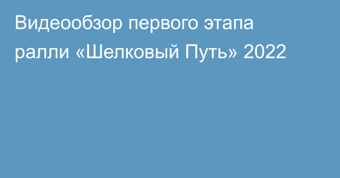 Видеообзор первого этапа ралли «Шелковый Путь» 2022