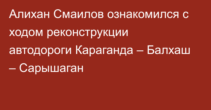 Алихан Смаилов ознакомился с ходом реконструкции автодороги Караганда – Балхаш – Сарышаган