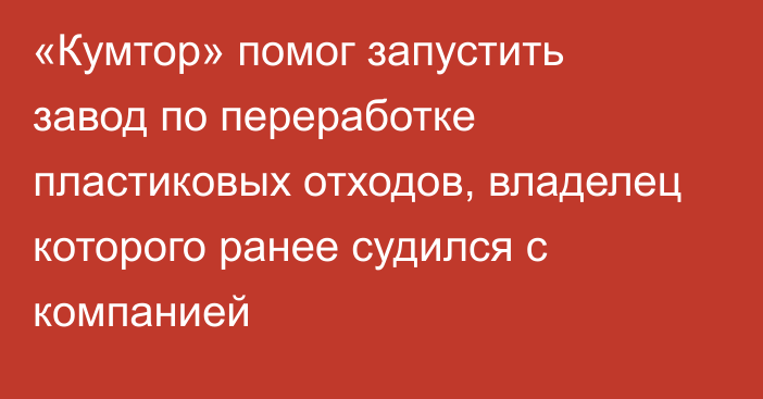 «Кумтор» помог запустить завод по переработке пластиковых отходов, владелец которого ранее судился с компанией