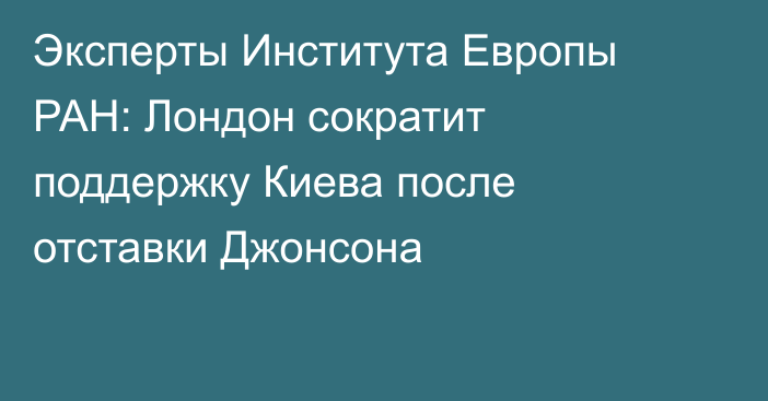 Эксперты Института Европы РАН: Лондон сократит поддержку Киева после отставки Джонсона