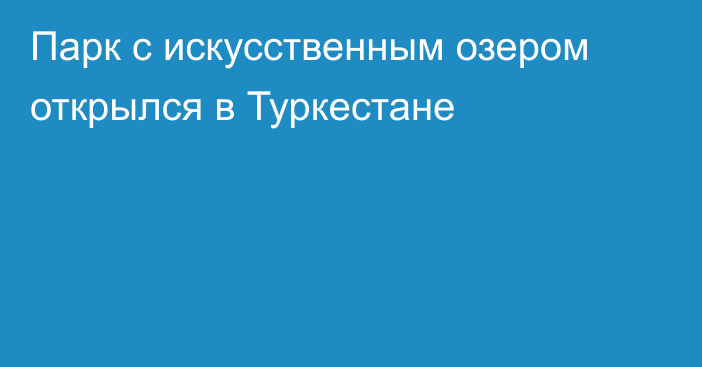 Парк с искусственным озером открылся в Туркестане