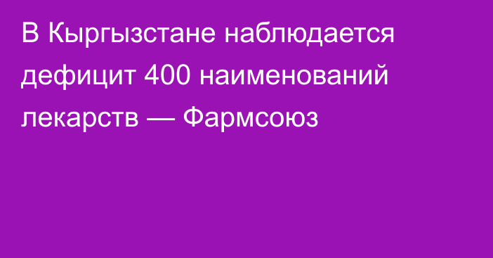 В Кыргызстане наблюдается дефицит 400 наименований лекарств — Фармсоюз