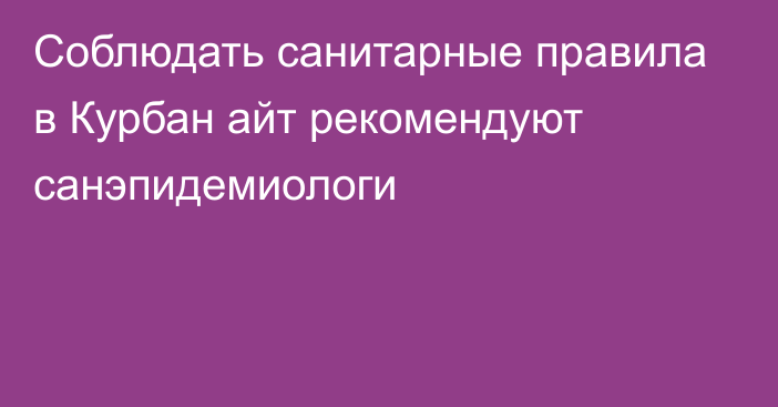 Соблюдать санитарные правила в Курбан айт рекомендуют санэпидемиологи