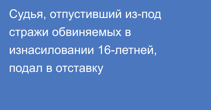 Судья, отпустивший из-под стражи обвиняемых в изнасиловании 16-летней, подал в отставку